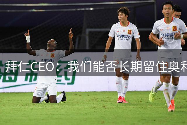 拜仁CEO：我们能否长期留住奥利塞？这个夏天还会再讨论
