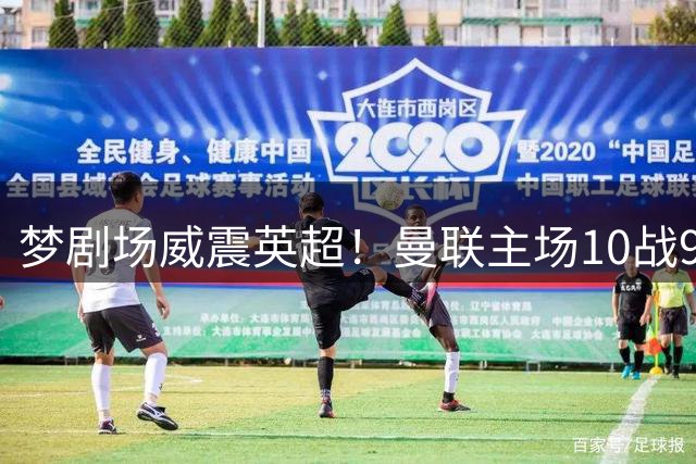 梦剧场威震英超！曼联主场10战9捷狂轰26球 仅负利兹联