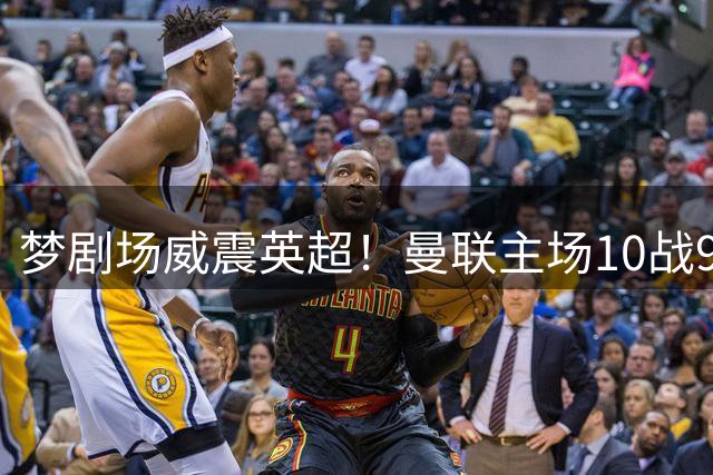 梦剧场威震英超！曼联主场10战9捷狂轰26球 仅负利兹联