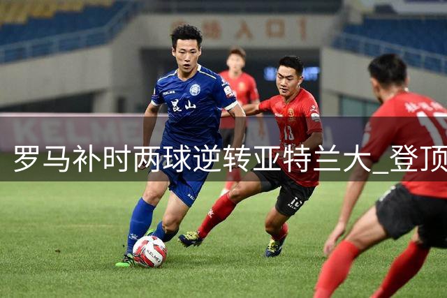 罗马补时两球逆转亚特兰大 登顶意甲积分榜