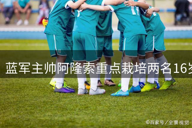 蓝军主帅阿隆索重点栽培两名16岁新秀 青训小将或临危受命